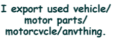 I export used vehicle/ motor parts/ motorcvcle/anvthing. 